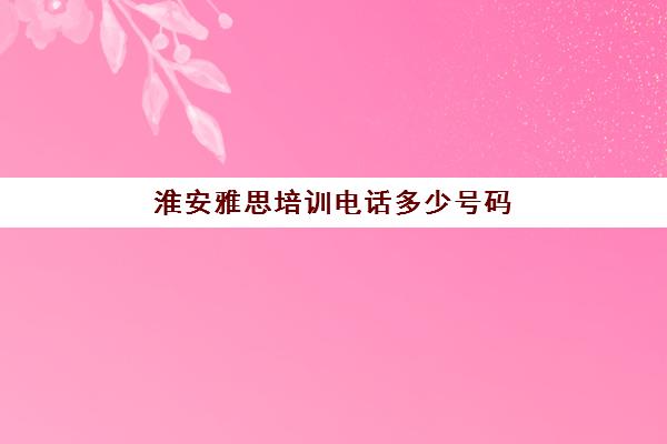 淮安雅思培训电话多少号码(雅思口语培训要去哪学)