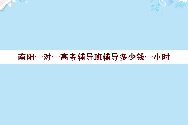 南阳一对一高考辅导班辅导多少钱一小时(南阳高考培训机构有哪些)