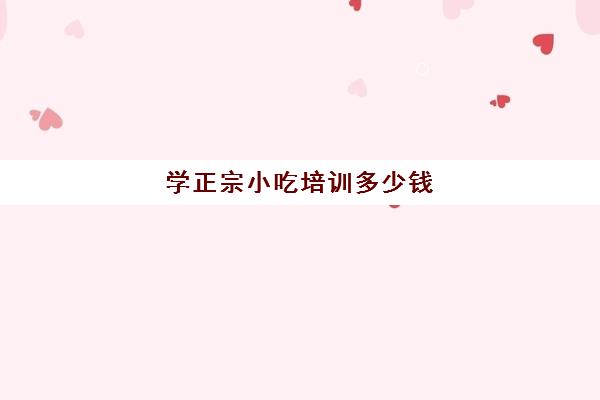 学正宗小吃培训多少钱(学个小吃大概要多少学费)