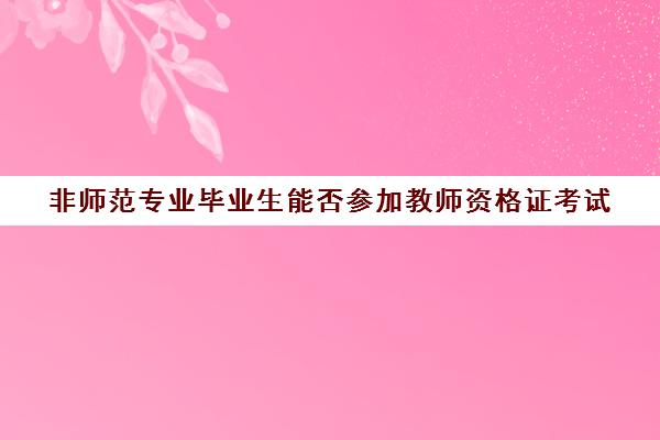 非师范专业毕业生能否参加教师资格证考试