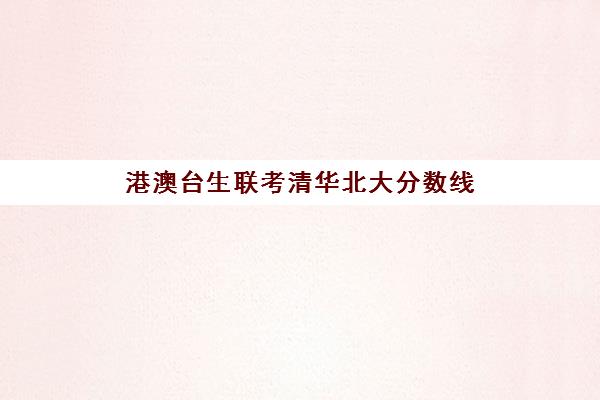 港澳台生联考清华北大分数线(2012~2024年港澳台联考一本院校招生情况)