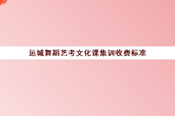 运城舞蹈艺考文化课集训收费标准(舞蹈艺考培训班收费一般多少)