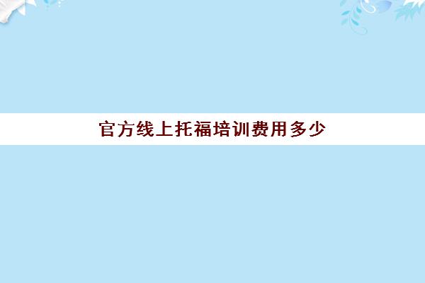 官方线上托福培训费用多少(托福培训最便宜)