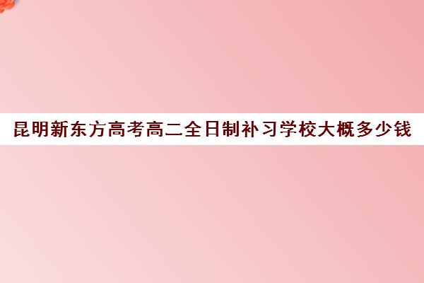 昆明新东方高考高二全日制补习学校大概多少钱