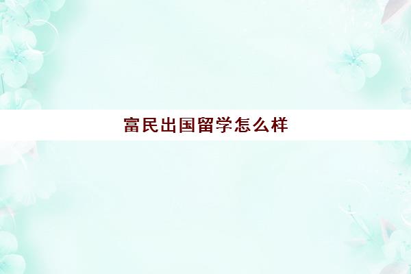 富民出国留学怎么样(优越留学费用)