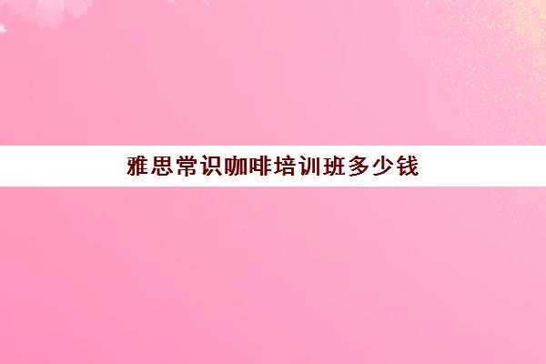 雅思常识咖啡培训班多少钱(雅思10天7分培训班)