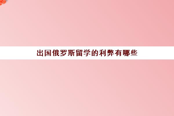 出国俄罗斯留学的利弊有哪些(出国读本科的利弊)