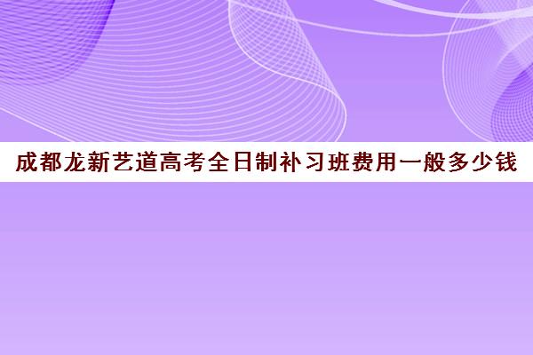 成都龙新艺道高考全日制补习班费用一般多少钱