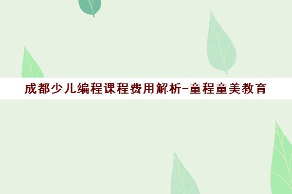 成都少儿编程课程费用解析-童程童美教育