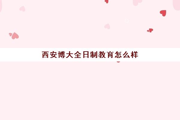 西安博大全日制教育怎么样(西安博大教育培训学校地址在哪里)