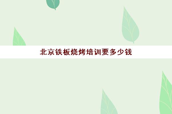 北京铁板烧烤培训要多少钱(学烧烤多少钱学费)