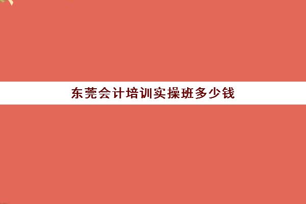 东莞会计培训实操班多少钱(会计培训需要多少钱)