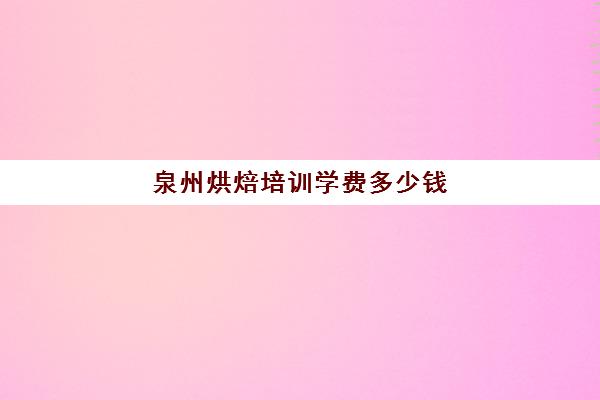 泉州烘焙培训学费多少钱(烘焙班一般学费多少)