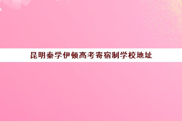 昆明秦学伊顿高考寄宿制学校地址(西安秦学伊顿)