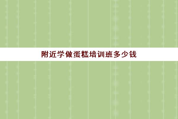 附近学做蛋糕培训班多少钱(哪个学校学蛋糕烘焙好)