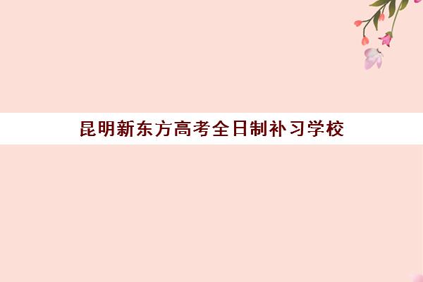 昆明新东方高考全日制补习学校