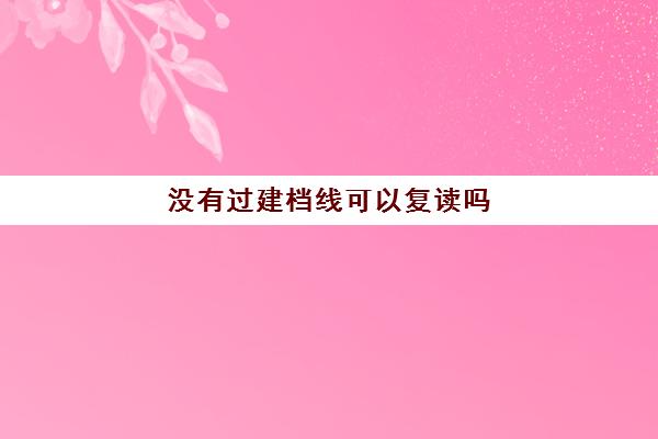 没有过建档线可以复读吗(职教高考没考上可以复读吗)