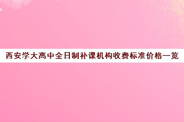 西安学大高中全日制补课机构收费标准价格一览(西安学大教育收费标准)