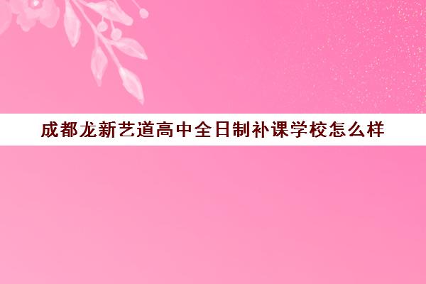 成都龙新艺道高中全日制补课学校怎么样(成都比较好的高中培训机构有哪些)