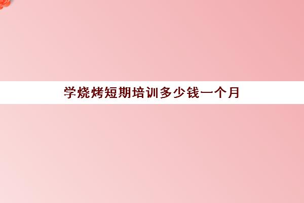 学烧烤短期培训多少钱一个月(烧烤培训一般需要多少钱)