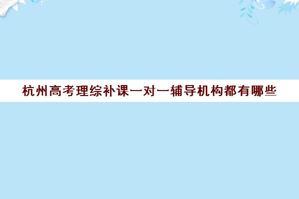 杭州高考理综补课一对一辅导机构都有哪些(杭州补课机构有哪些)