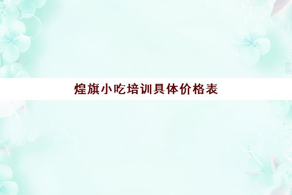 煌旗小吃培训具体价格表(煌旗小吃培训项目价格表)