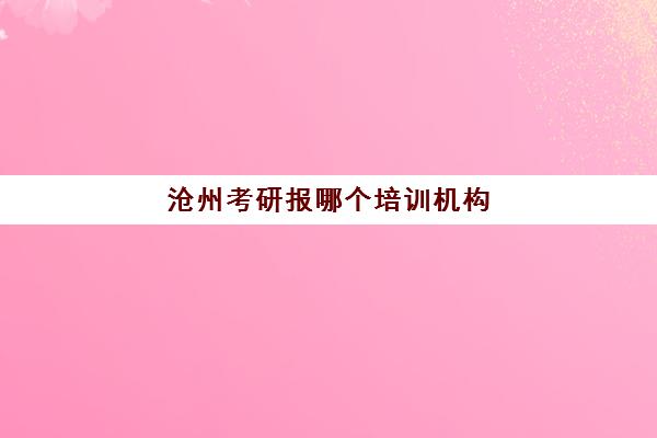 沧州考研报哪个培训机构(河北考研机构实力排名)