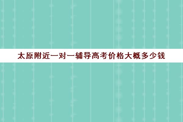 太原附近一对一辅导高考价格大概多少钱(太原一对一补课哪个机构好)