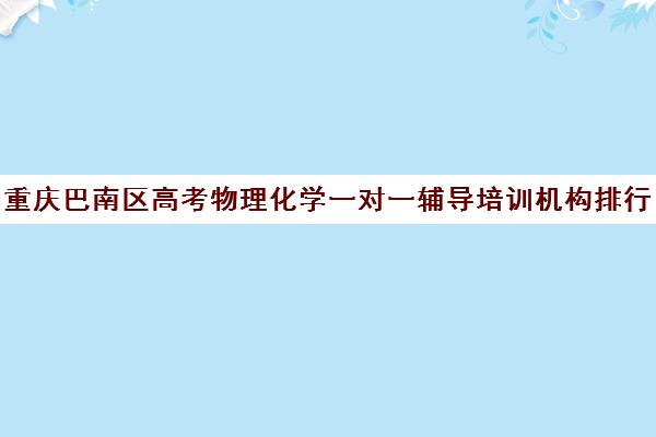 重庆巴南区高考物理化学一对一辅导培训机构排行榜(重庆初中数学补课最好的机构)