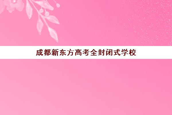 成都新东方高考全封闭式学校(成都高三全日制培训机构排名)