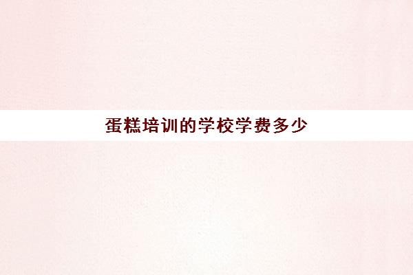 蛋糕培训的学校学费多少(烘焙班一般学费多少)