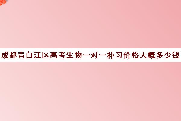 成都青白江区高考生物一对一补习价格大概多少钱