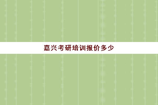 嘉兴考研培训报价多少(嘉兴考研在哪里考)