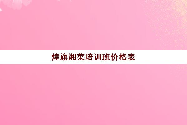 煌旗湘菜培训班价格表(西点培训班一般学费多少钱)