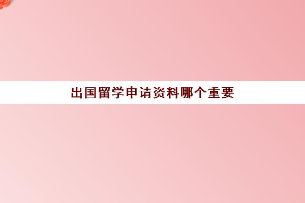 出国留学申请资料哪个重要(出国留学流程)