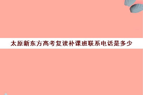 太原新东方高考复读补课班联系电话是多少(新东方高考复读班价格)