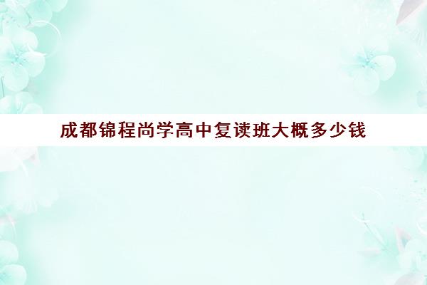 成都锦程尚学高中复读班大概多少钱(成都龙门尚学有多臭)