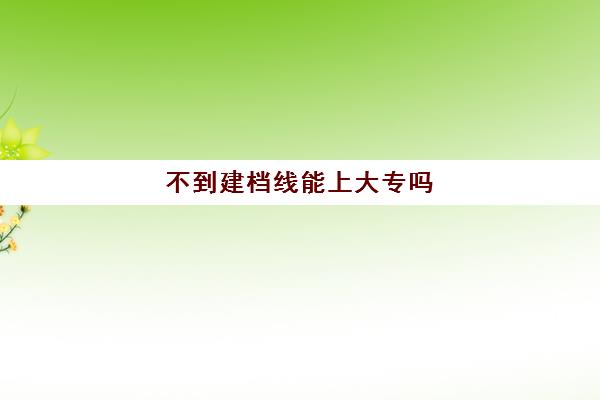 不到建档线能上大专吗(建档立卡大专补助多少)