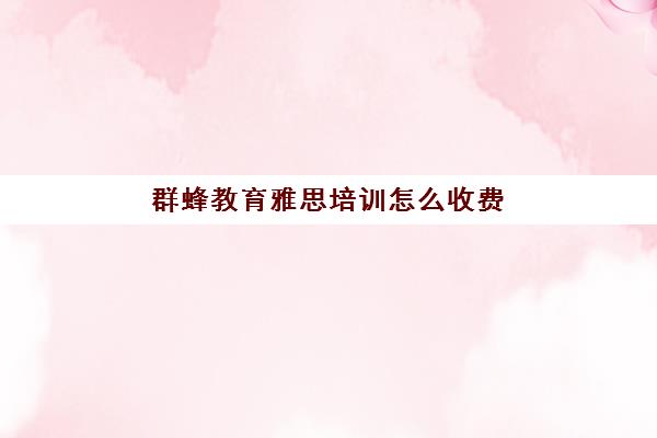 群蜂教育雅思培训怎么收费(新航道雅思培训好不好)