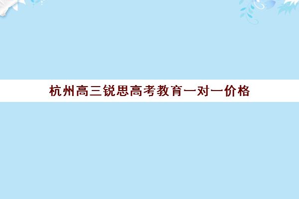 杭州高三锐思高考教育一对一价格(杭州高考培训机构哪里好)