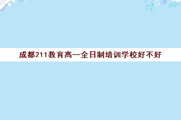 成都211教育高一全日制培训学校好不好(成都高三全日制补课一般多少钱)