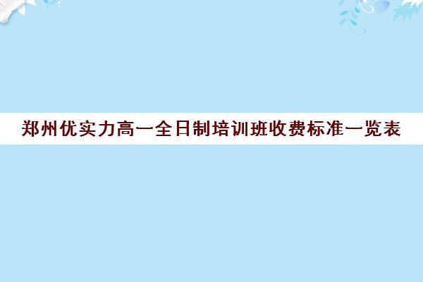 郑州优实力高一全日制培训班收费标准一览表(郑州高中补课机构排名)