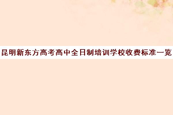 昆明新东方高考高中全日制培训学校收费标准一览表(昆明新东方国际教育)