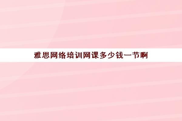 雅思网络培训网课多少钱一节啊(雅思一节课几小时)