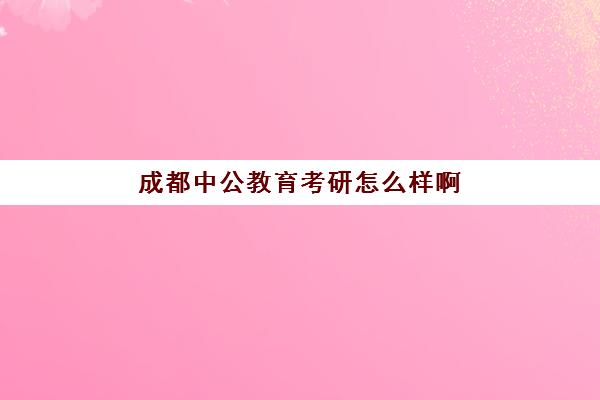 成都中公教育考研怎么样啊(中公考研哪个校区师资好)