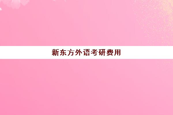 新东方外语考研费用(新东方学费价目表)