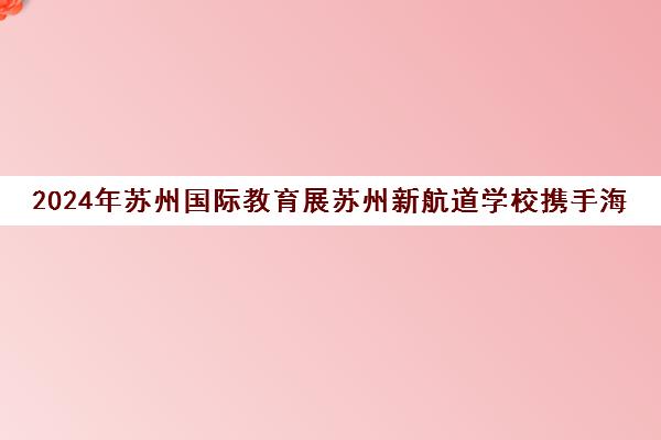 2024年苏州国际教育展苏州新航道学校携手海外院校，11月12日盛大开幕