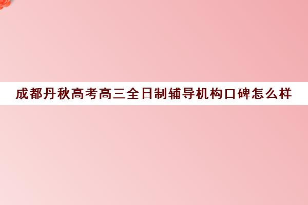 成都丹秋高考高三全日制辅导机构口碑怎么样(高三全日制补课机构)