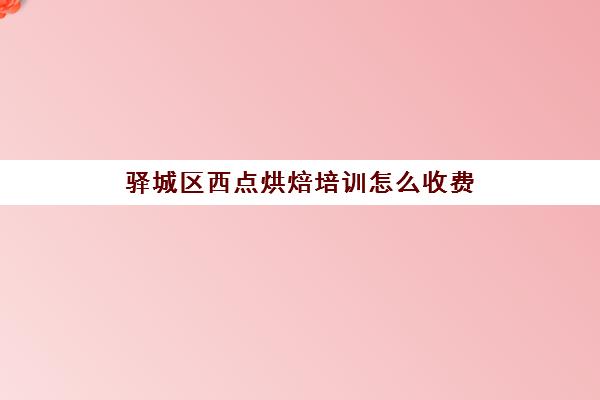 驿城区西点烘焙培训怎么收费(西点培训的学费一般要多少)