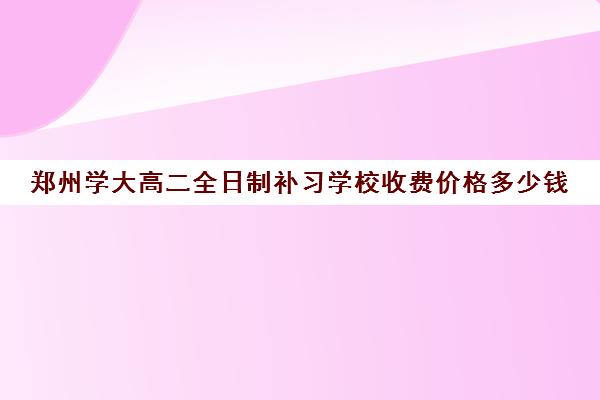 郑州学大高二全日制补习学校收费价格多少钱